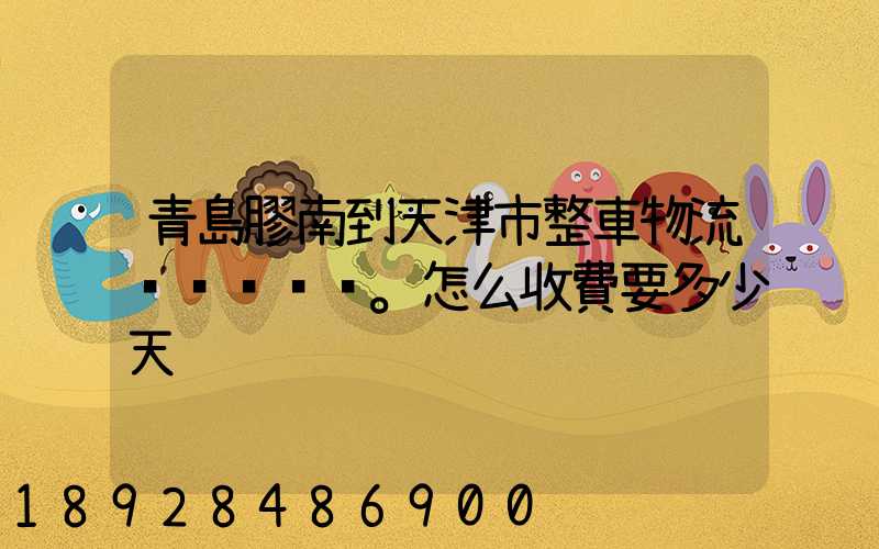 青島膠南到天津市整車物流。怎么收費要多少天
